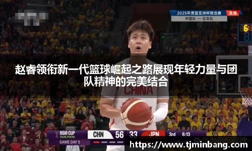 赵睿领衔新一代篮球崛起之路展现年轻力量与团队精神的完美结合