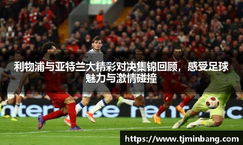 利物浦与亚特兰大精彩对决集锦回顾，感受足球魅力与激情碰撞